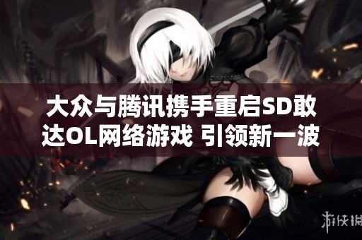 大众与腾讯携手重启SD敢达OL网络游戏 引领新一波玩家热潮