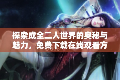 探索成全二人世界的奥秘与魅力，免费下载在线观看方法详解