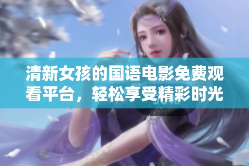 清新女孩的国语电影免费观看平台，轻松享受精彩时光