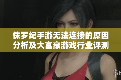 侏罗纪手游无法连接的原因分析及大富豪游戏行业评测解读