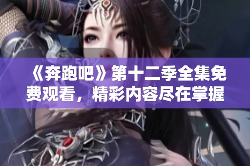 《奔跑吧》第十二季全集免费观看，精彩内容尽在掌握中