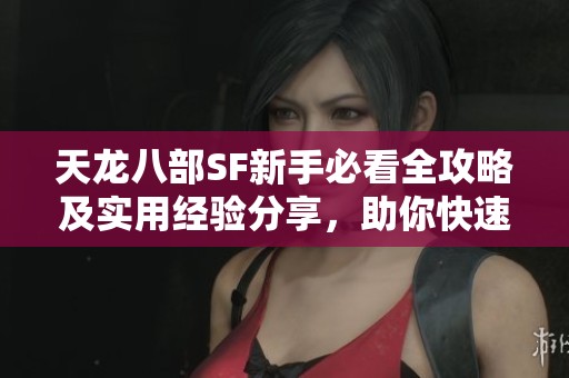 天龙八部SF新手必看全攻略及实用经验分享，助你快速成长