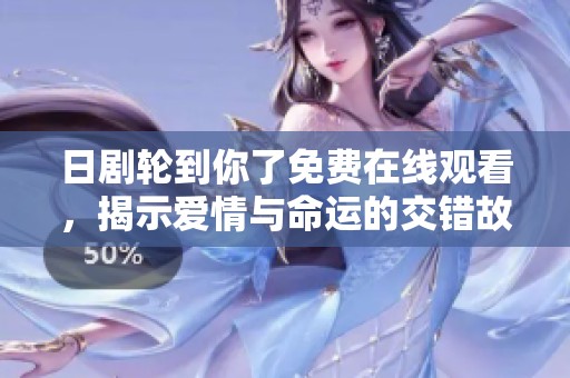 日剧轮到你了免费在线观看，揭示爱情与命运的交错故事