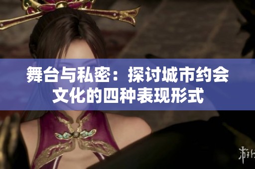 舞台与私密：探讨城市约会文化的四种表现形式