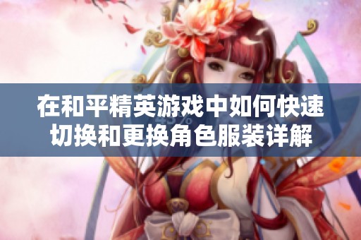 在和平精英游戏中如何快速切换和更换角色服装详解