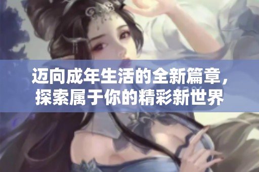 迈向成年生活的全新篇章，探索属于你的精彩新世界