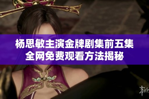 杨思敏主演金牌剧集前五集全网免费观看方法揭秘