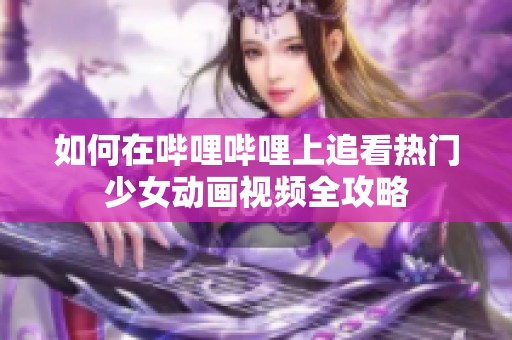 如何在哔哩哔哩上追看热门少女动画视频全攻略
