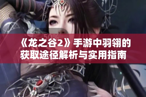 《龙之谷2》手游中羽翎的获取途径解析与实用指南