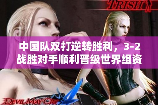 中国队双打逆转胜利，3-2战胜对手顺利晋级世界组资格赛