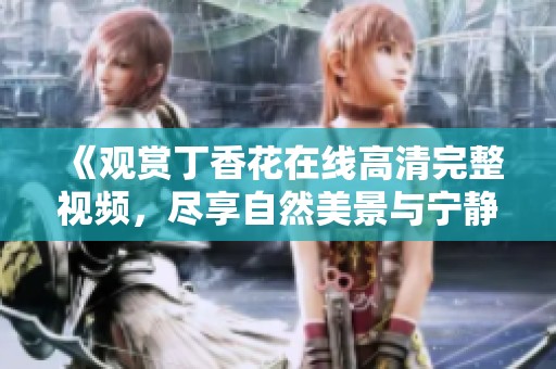 《观赏丁香花在线高清完整视频，尽享自然美景与宁静氛围》