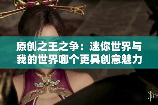 原创之王之争：迷你世界与我的世界哪个更具创意魅力？