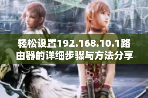 轻松设置192.168.10.1路由器的详细步骤与方法分享