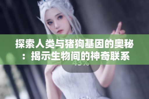 探索人类与猪狗基因的奥秘：揭示生物间的神奇联系