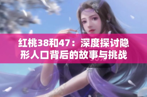 红桃38和47：深度探讨隐形人口背后的故事与挑战