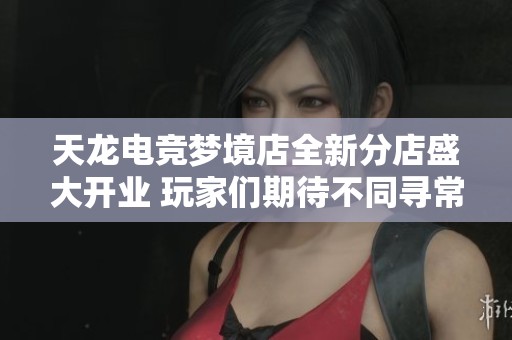天龙电竞梦境店全新分店盛大开业 玩家们期待不同寻常的新体验