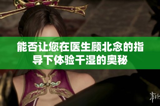 能否让您在医生顾北念的指导下体验干湿的奥秘