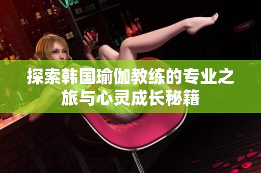 探索韩国瑜伽教练的专业之旅与心灵成长秘籍
