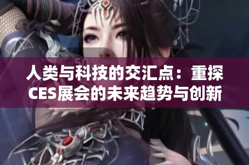 人类与科技的交汇点：重探CES展会的未来趋势与创新理念