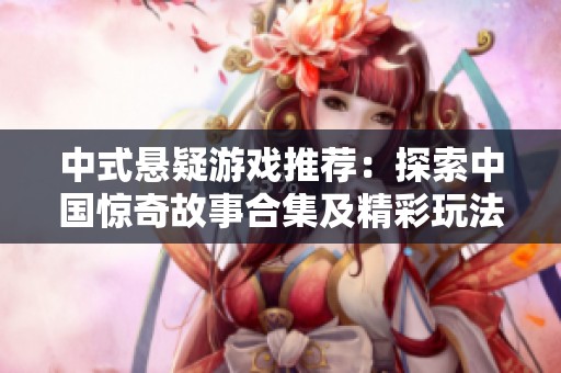 中式悬疑游戏推荐：探索中国惊奇故事合集及精彩玩法分析
