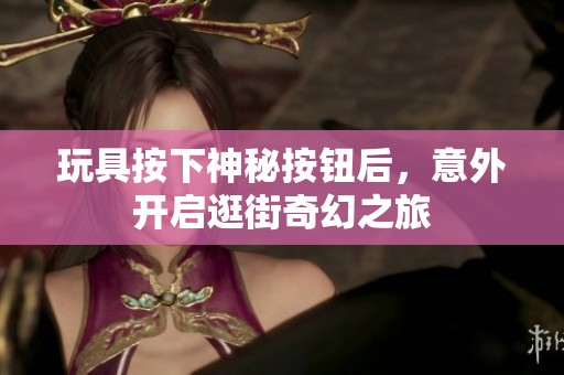 玩具按下神秘按钮后，意外开启逛街奇幻之旅