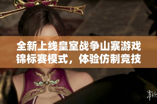 全新上线皇室战争山寨游戏锦标赛模式，体验仿制竞技的乐趣与挑战