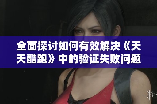 全面探讨如何有效解决《天天酷跑》中的验证失败问题的方法与技巧