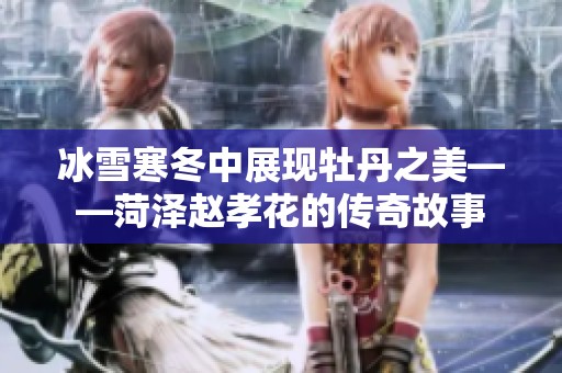 冰雪寒冬中展现牡丹之美——菏泽赵孝花的传奇故事