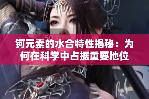 钶元素的水合特性揭秘：为何在科学中占据重要地位
