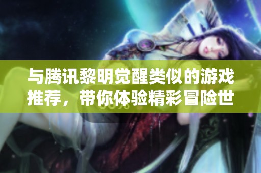 与腾讯黎明觉醒类似的游戏推荐，带你体验精彩冒险世界