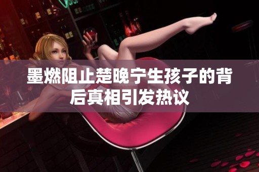 墨燃阻止楚晚宁生孩子的背后真相引发热议