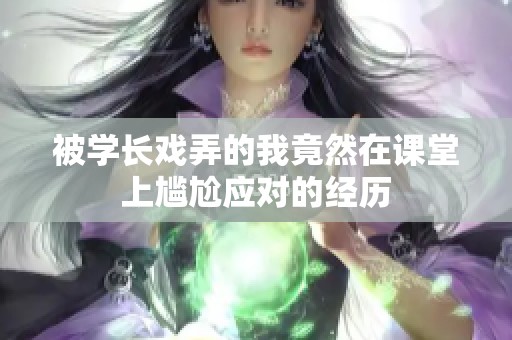 被学长戏弄的我竟然在课堂上尴尬应对的经历