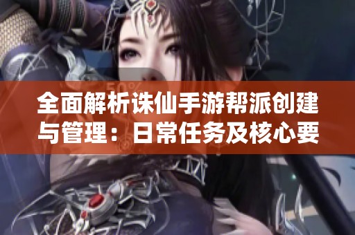 全面解析诛仙手游帮派创建与管理：日常任务及核心要点分享