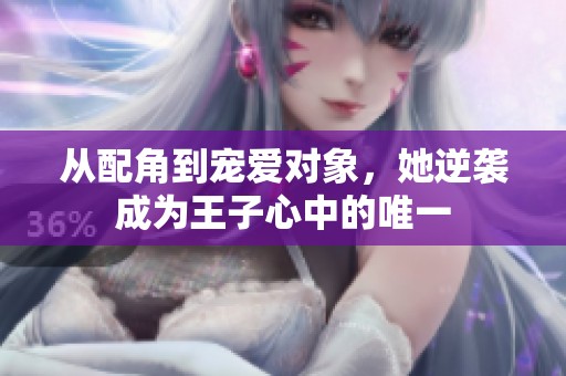 从配角到宠爱对象，她逆袭成为王子心中的唯一