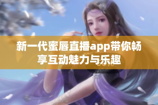 新一代蜜唇直播app带你畅享互动魅力与乐趣