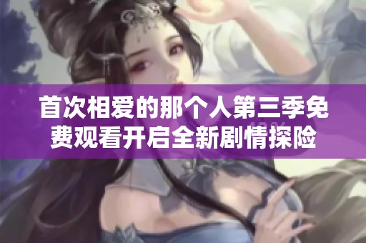首次相爱的那个人第三季免费观看开启全新剧情探险