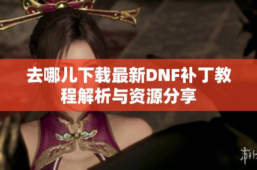 去哪儿下载最新DNF补丁教程解析与资源分享