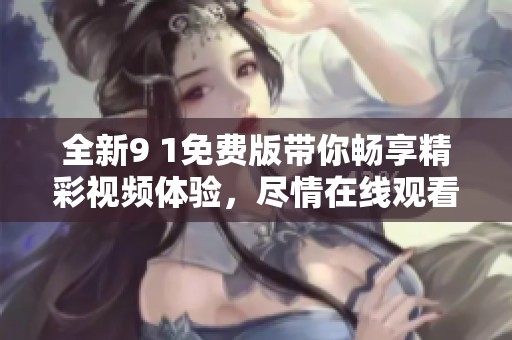全新9 1免费版带你畅享精彩视频体验，尽情在线观看