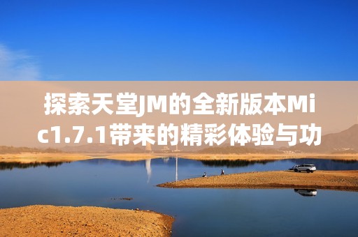探索天堂JM的全新版本Mic1.7.1带来的精彩体验与功能介绍