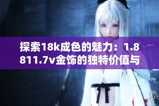 探索18k成色的魅力：1.8811.7v金饰的独特价值与魅力