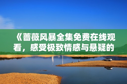 《蔷薇风暴全集免费在线观看，感受极致情感与悬疑的交织》