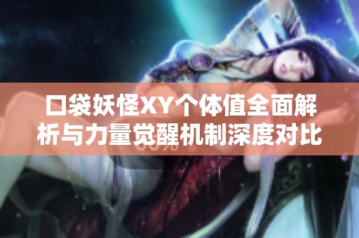口袋妖怪XY个体值全面解析与力量觉醒机制深度对比