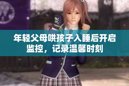 年轻父母哄孩子入睡后开启监控，记录温馨时刻