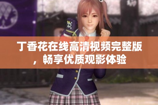 丁香花在线高清视频完整版，畅享优质观影体验