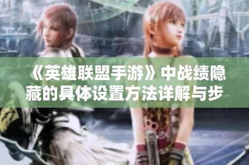 《英雄联盟手游》中战绩隐藏的具体设置方法详解与步骤指南