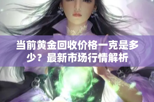 当前黄金回收价格一克是多少？最新市场行情解析