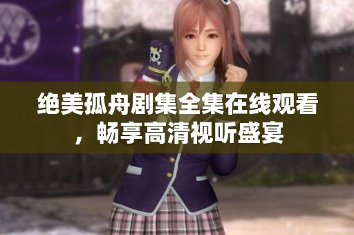 绝美孤舟剧集全集在线观看，畅享高清视听盛宴