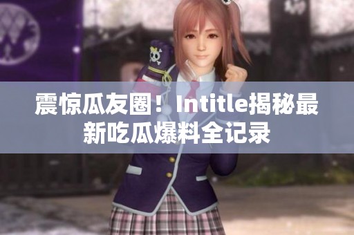 震惊瓜友圈！Intitle揭秘最新吃瓜爆料全记录