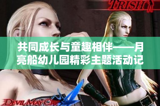 共同成长与童趣相伴——月亮船幼儿园精彩主题活动记
