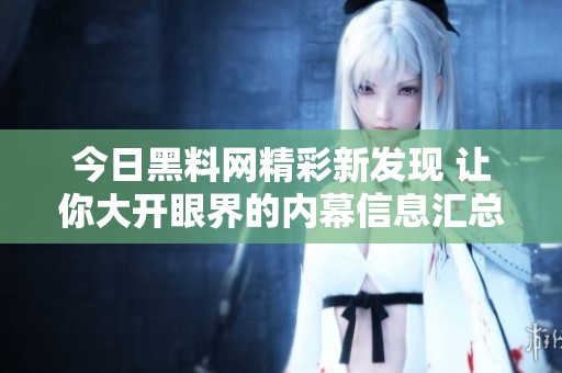 今日黑料网精彩新发现 让你大开眼界的内幕信息汇总